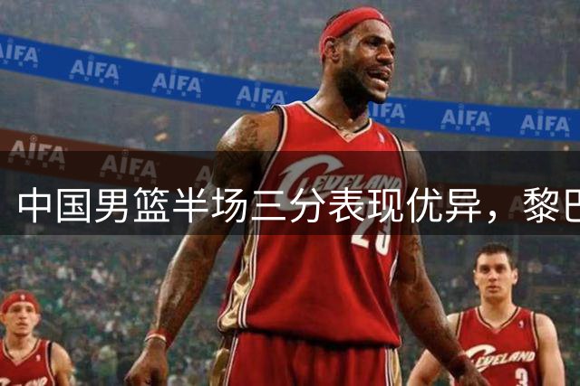 中国男篮半场三分表现优异，黎巴嫩命中率低迷