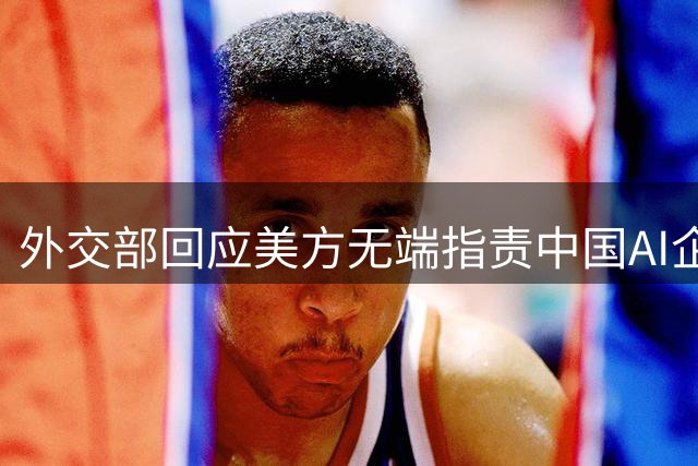 外交部回应美方无端指责中国AI企业：发展成就是自主创新成果
