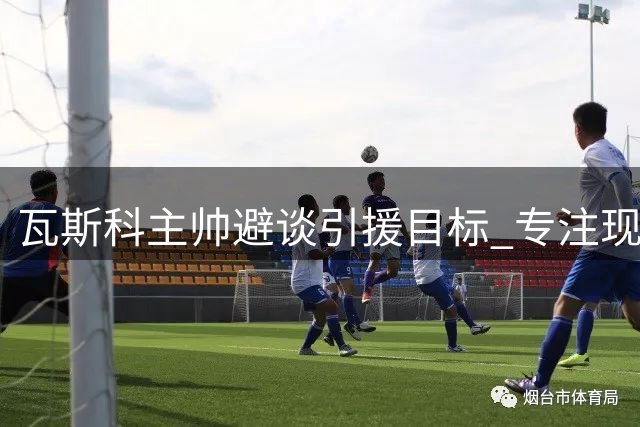 瓦斯科主帅避谈引援目标 专注现有阵容