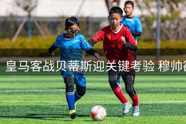 皇马客战贝蒂斯迎关键考验 穆帅欲破四年客场魔咒